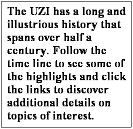 Text Box: The UZI has a long and illustrious history that spans over half a century. Follow the time line to see some of the highlights and click the links to discover additional details on topics of interest.
 
 
